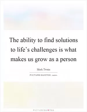 The ability to find solutions to life’s challenges is what makes us grow as a person Picture Quote #1