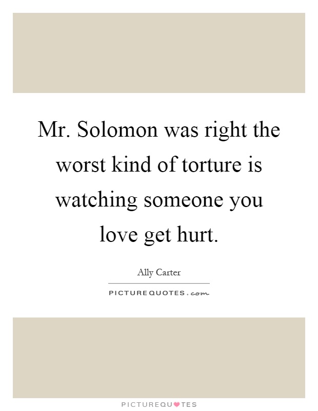Mr. Solomon was right the worst kind of torture is watching someone you love get hurt Picture Quote #1