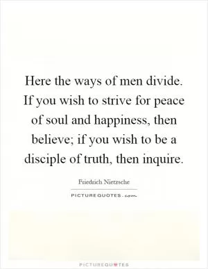 Here the ways of men divide. If you wish to strive for peace of soul and happiness, then believe; if you wish to be a disciple of truth, then inquire Picture Quote #1