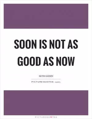 Soon is not as good as now Picture Quote #1