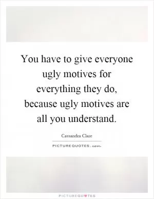 You have to give everyone ugly motives for everything they do, because ugly motives are all you understand Picture Quote #1