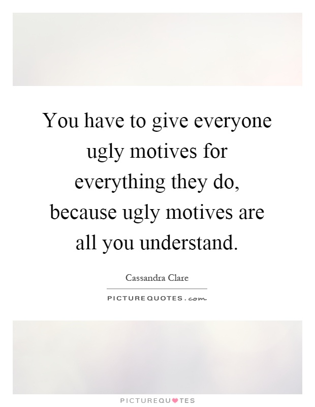 You have to give everyone ugly motives for everything they do, because ugly motives are all you understand Picture Quote #1