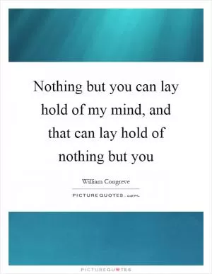 Nothing but you can lay hold of my mind, and that can lay hold of nothing but you Picture Quote #1