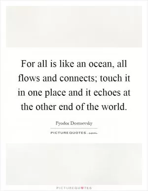 For all is like an ocean, all flows and connects; touch it in one place and it echoes at the other end of the world Picture Quote #1