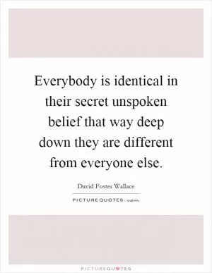 Everybody is identical in their secret unspoken belief that way deep down they are different from everyone else Picture Quote #1
