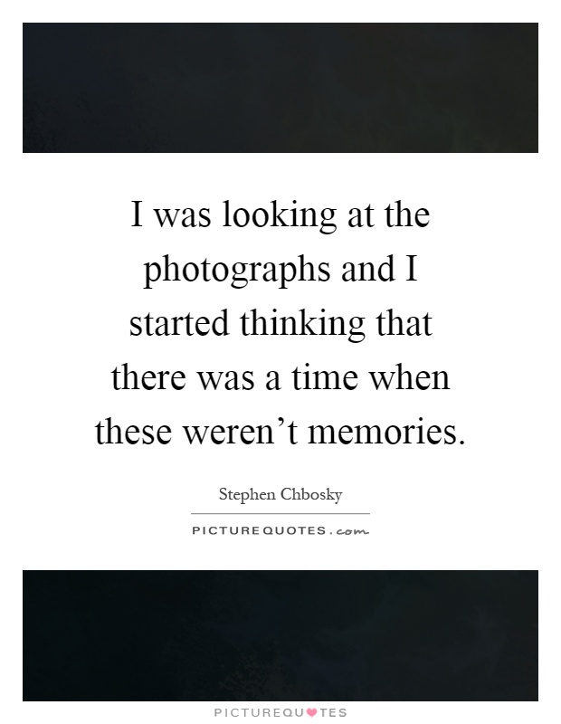 I was looking at the photographs and I started thinking that there was a time when these weren't memories Picture Quote #1
