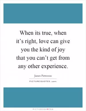 When its true, when it’s right, love can give you the kind of joy that you can’t get from any other experience Picture Quote #1