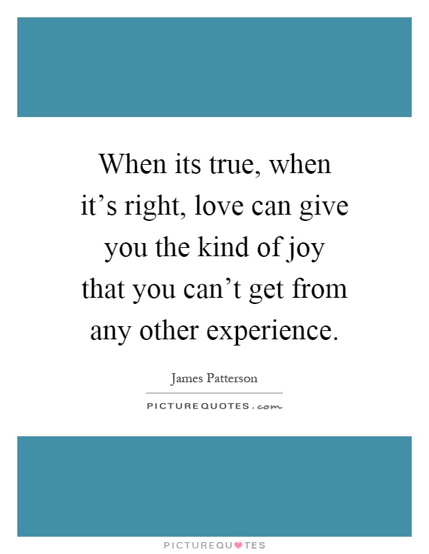 When its true, when it's right, love can give you the kind of joy that you can't get from any other experience Picture Quote #1