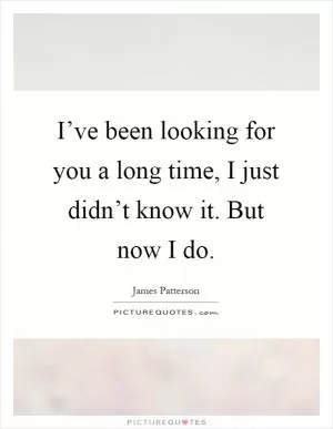I’ve been looking for you a long time, I just didn’t know it. But now I do Picture Quote #1