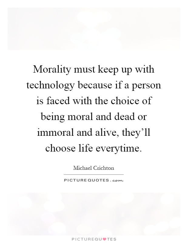 Morality must keep up with technology because if a person is faced with the choice of being moral and dead or immoral and alive, they'll choose life everytime Picture Quote #1