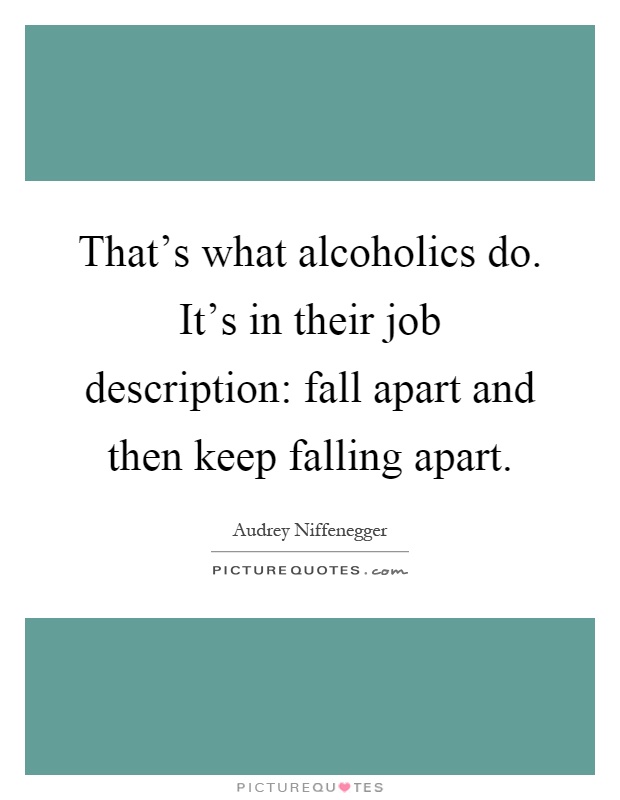 That's what alcoholics do. It's in their job description: fall apart and then keep falling apart Picture Quote #1