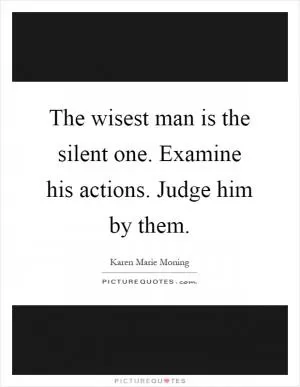 The wisest man is the silent one. Examine his actions. Judge him by them Picture Quote #1