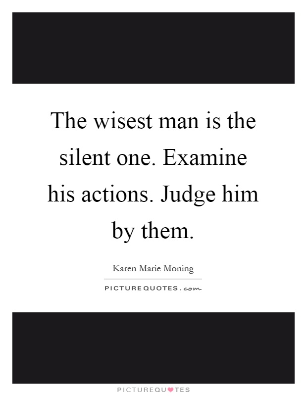 The wisest man is the silent one. Examine his actions. Judge him by them Picture Quote #1