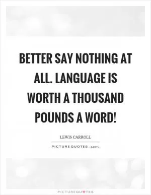 Better say nothing at all. Language is worth a thousand pounds a word! Picture Quote #1