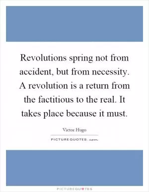 Revolutions spring not from accident, but from necessity. A revolution is a return from the factitious to the real. It takes place because it must Picture Quote #1