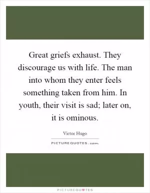 Great griefs exhaust. They discourage us with life. The man into whom they enter feels something taken from him. In youth, their visit is sad; later on, it is ominous Picture Quote #1