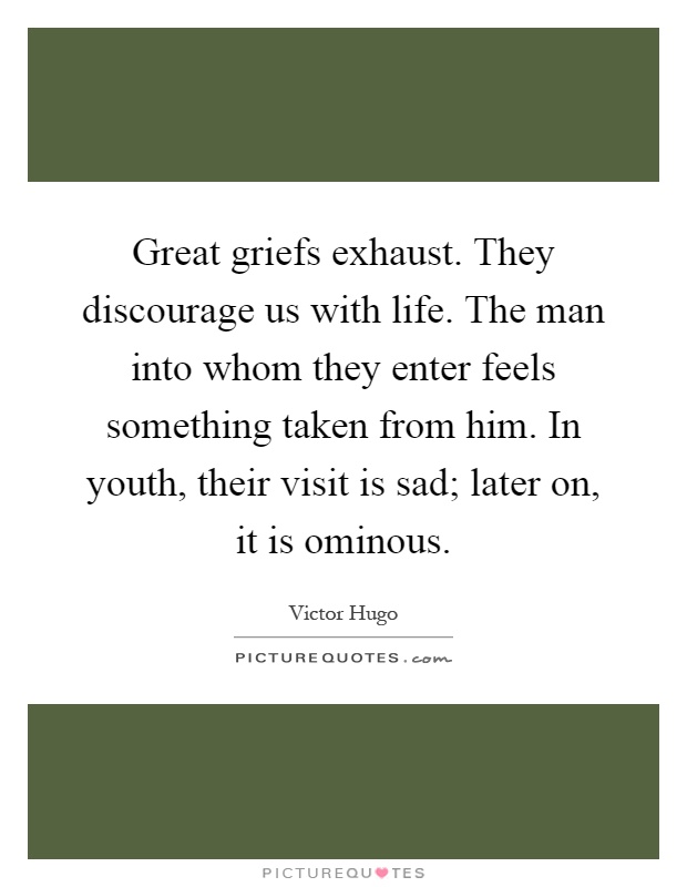 Great griefs exhaust. They discourage us with life. The man into whom they enter feels something taken from him. In youth, their visit is sad; later on, it is ominous Picture Quote #1