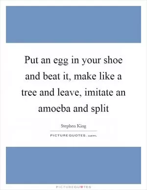 Put an egg in your shoe and beat it, make like a tree and leave, imitate an amoeba and split Picture Quote #1