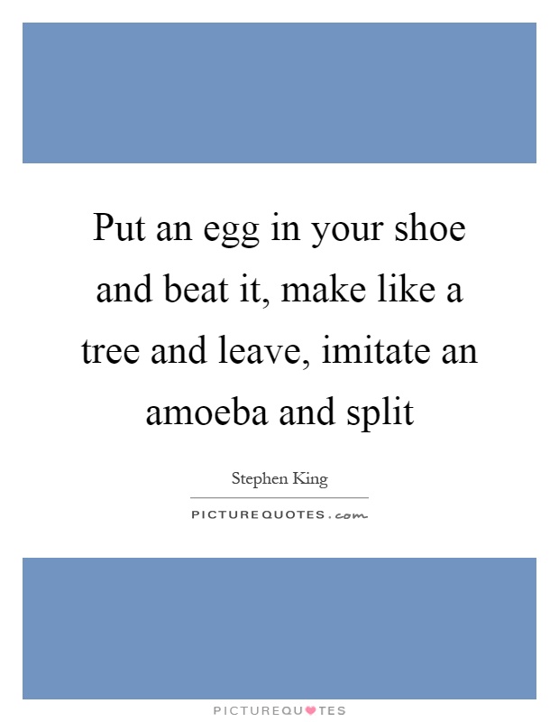 Put an egg in your shoe and beat it, make like a tree and leave, imitate an amoeba and split Picture Quote #1