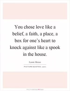 You chose love like a belief, a faith, a place, a box for one’s heart to knock against like a spook in the house Picture Quote #1
