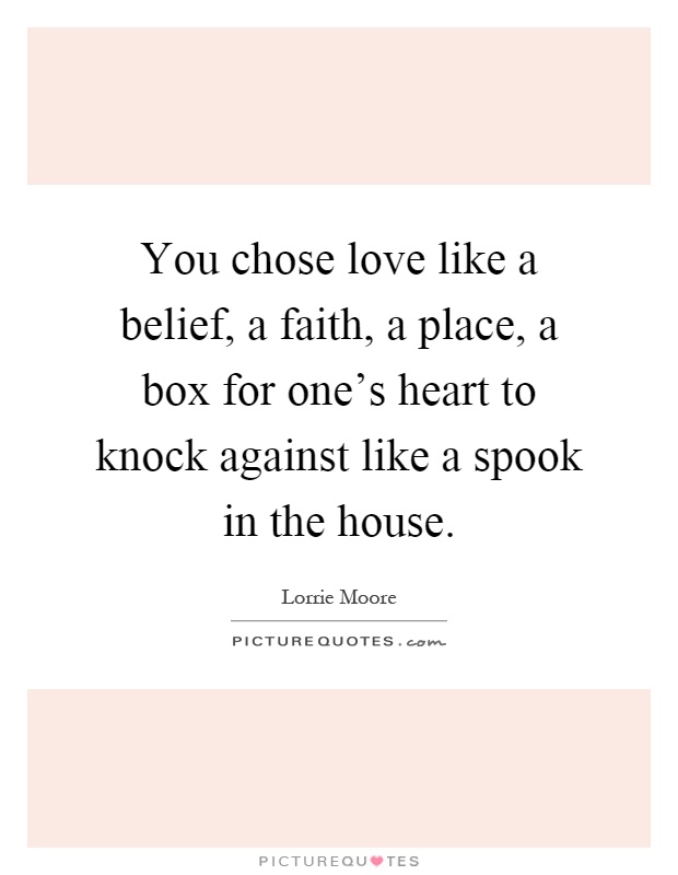 You chose love like a belief, a faith, a place, a box for one's heart to knock against like a spook in the house Picture Quote #1