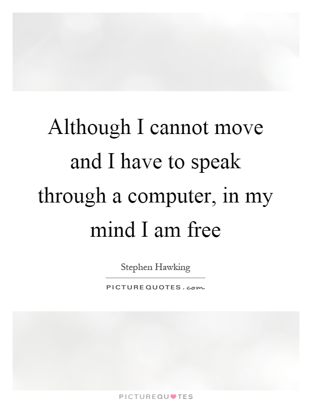 Although I cannot move and I have to speak through a computer, in my mind I am free Picture Quote #1