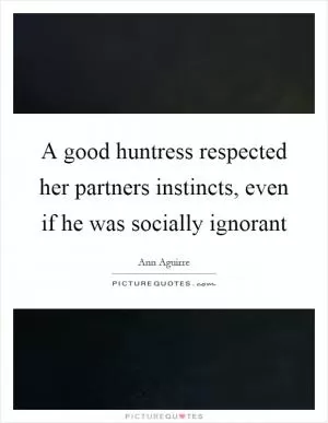 A good huntress respected her partners instincts, even if he was socially ignorant Picture Quote #1
