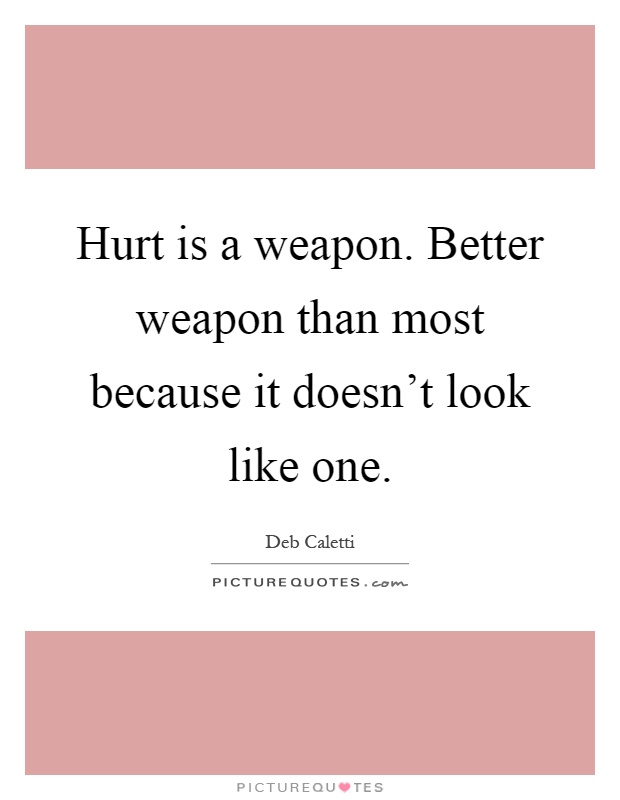 Hurt is a weapon. Better weapon than most because it doesn't look like one Picture Quote #1