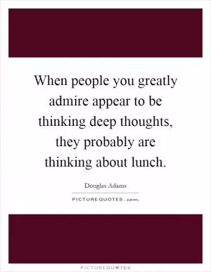 When people you greatly admire appear to be thinking deep thoughts, they probably are thinking about lunch Picture Quote #1