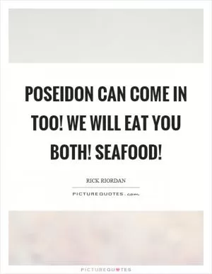 Poseidon can come in too! We will eat you both! Seafood! Picture Quote #1