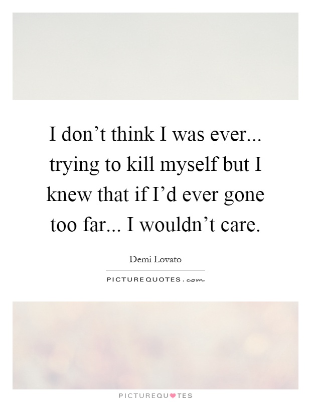 I don't think I was ever... trying to kill myself but I knew that if I'd ever gone too far... I wouldn't care Picture Quote #1