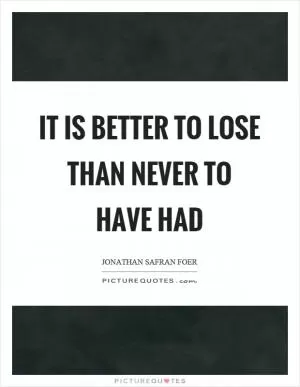 It is better to lose than never to have had Picture Quote #1