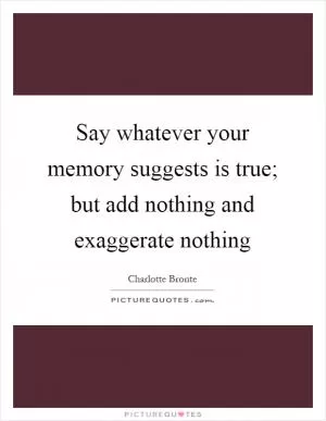 Say whatever your memory suggests is true; but add nothing and exaggerate nothing Picture Quote #1