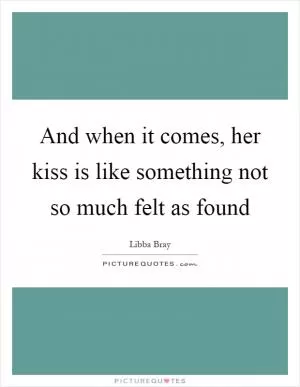 And when it comes, her kiss is like something not so much felt as found Picture Quote #1