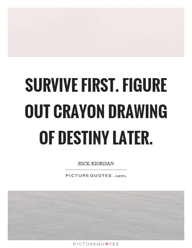 Survive first. Figure out crayon drawing of destiny later Picture Quote #1