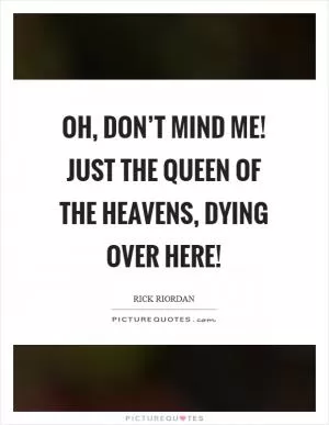 Oh, don’t mind me! Just the queen of the heavens, dying over here! Picture Quote #1