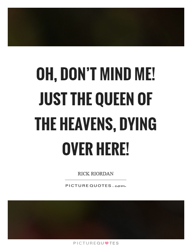 Oh, don't mind me! Just the queen of the heavens, dying over here! Picture Quote #1