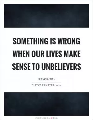 Something is wrong when our lives make sense to unbelievers Picture Quote #1