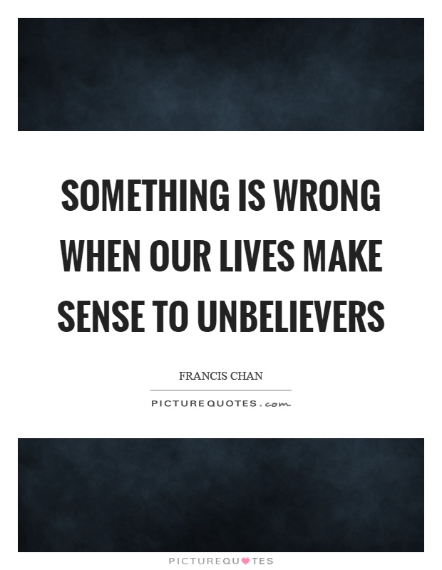 Something is wrong when our lives make sense to unbelievers Picture Quote #1