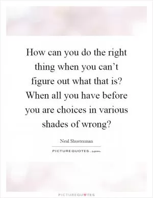 How can you do the right thing when you can’t figure out what that is? When all you have before you are choices in various shades of wrong? Picture Quote #1