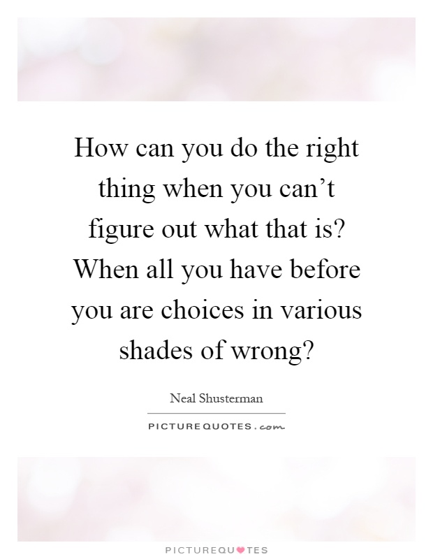 How can you do the right thing when you can't figure out what that is? When all you have before you are choices in various shades of wrong? Picture Quote #1