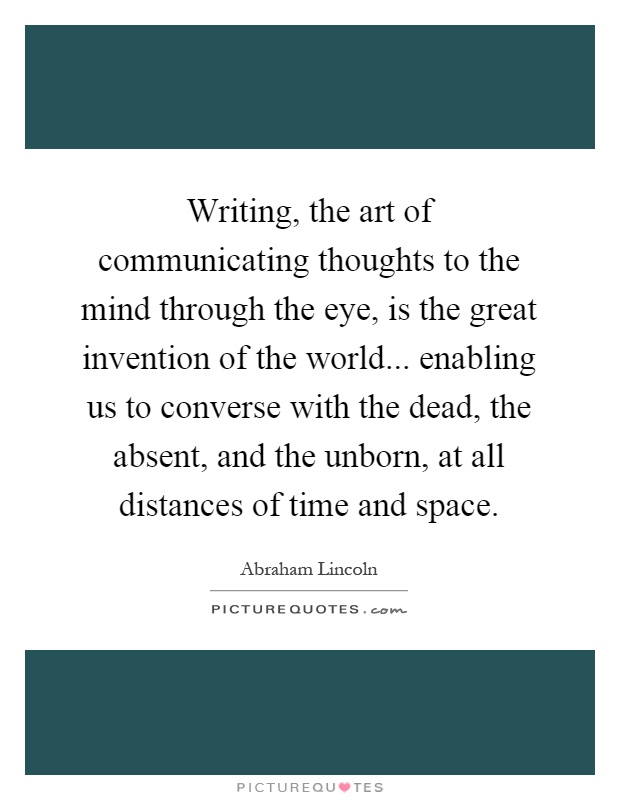 Writing, the art of communicating thoughts to the mind through the eye, is the great invention of the world... enabling us to converse with the dead, the absent, and the unborn, at all distances of time and space Picture Quote #1