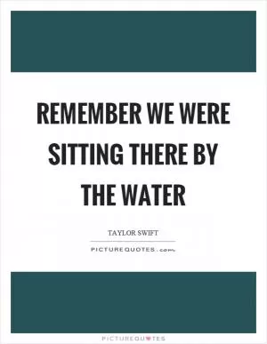 Remember we were sitting there by the water Picture Quote #1