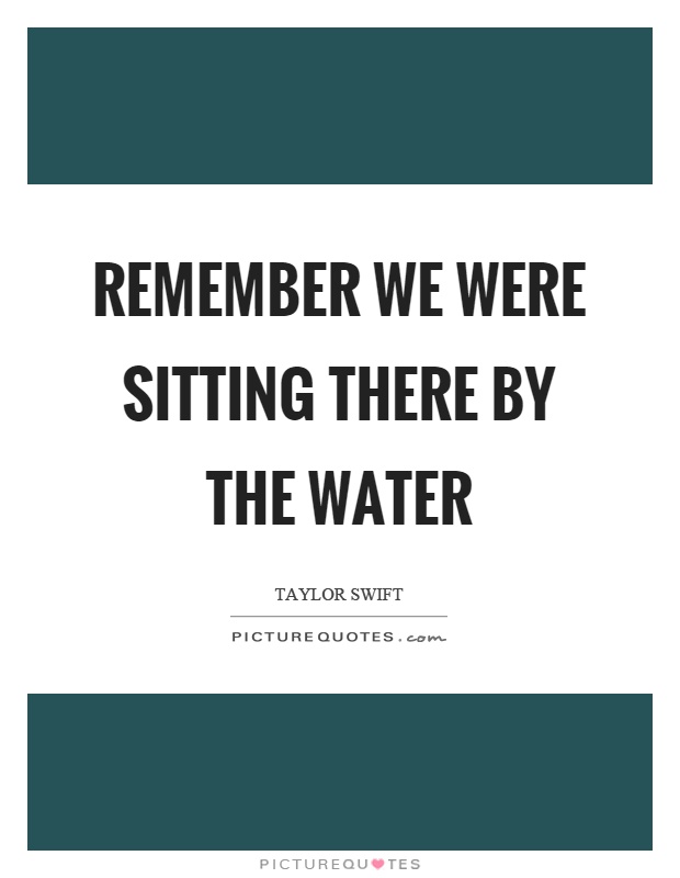 Remember we were sitting there by the water Picture Quote #1