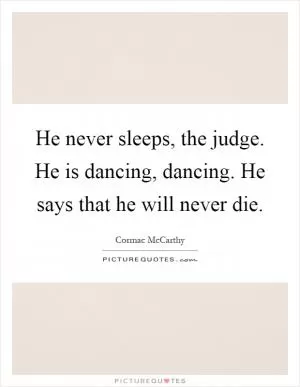 He never sleeps, the judge. He is dancing, dancing. He says that he will never die Picture Quote #1