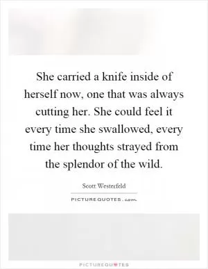 She carried a knife inside of herself now, one that was always cutting her. She could feel it every time she swallowed, every time her thoughts strayed from the splendor of the wild Picture Quote #1