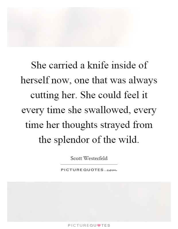 She carried a knife inside of herself now, one that was always cutting her. She could feel it every time she swallowed, every time her thoughts strayed from the splendor of the wild Picture Quote #1