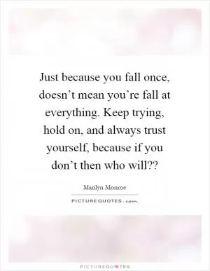 Just because you fall once, doesn’t mean you’re fall at everything. Keep trying, hold on, and always trust yourself, because if you don’t then who will?? Picture Quote #1