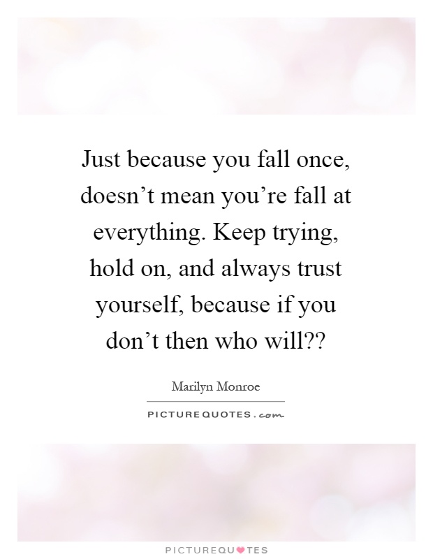 Just because you fall once, doesn't mean you're fall at everything. Keep trying, hold on, and always trust yourself, because if you don't then who will?? Picture Quote #1