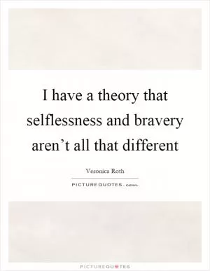 I have a theory that selflessness and bravery aren’t all that different Picture Quote #1